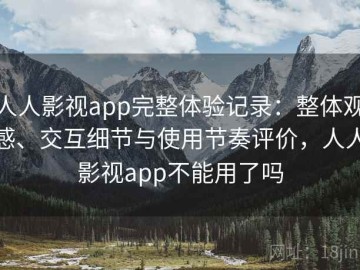 人人影视app完整体验记录：整体观感、交互细节与使用节奏评价，人人影视app不能用了吗