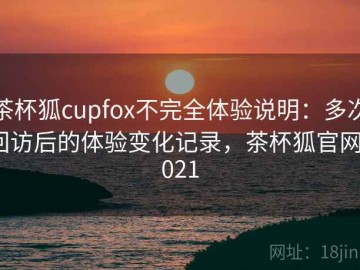 茶杯狐cupfox不完全体验说明：多次回访后的体验变化记录，茶杯狐官网2021