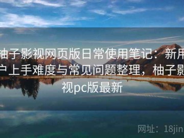 柚子影视网页版日常使用笔记：新用户上手难度与常见问题整理，柚子影视pc版最新