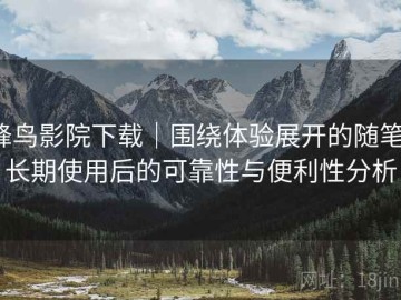 蜂鸟影院下载｜围绕体验展开的随笔：长期使用后的可靠性与便利性分析