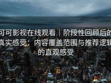 可可影视在线观看｜阶段性回顾后的真实感受：内容覆盖范围与推荐逻辑的直观感受