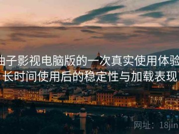 柚子影视电脑版的一次真实使用体验：长时间使用后的稳定性与加载表现