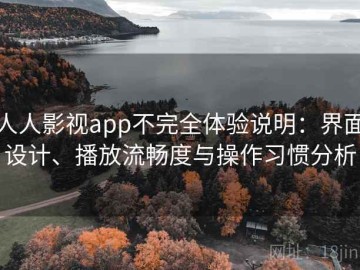 人人影视app不完全体验说明：界面设计、播放流畅度与操作习惯分析