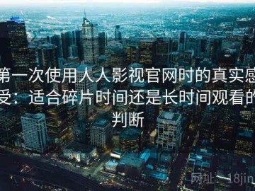 第一次使用人人影视官网时的真实感受：适合碎片时间还是长时间观看的判断