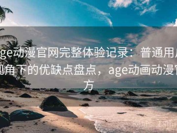 age动漫官网完整体验记录：普通用户视角下的优缺点盘点，age动画动漫官方