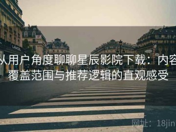 从用户角度聊聊星辰影院下载：内容覆盖范围与推荐逻辑的直观感受