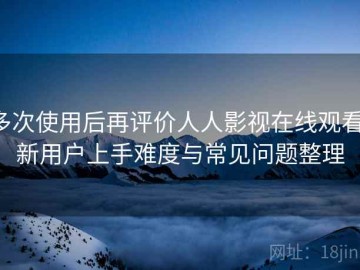 多次使用后再评价人人影视在线观看：新用户上手难度与常见问题整理