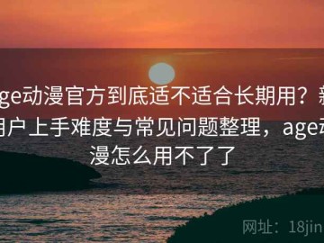age动漫官方到底适不适合长期用？新用户上手难度与常见问题整理，age动漫怎么用不了了