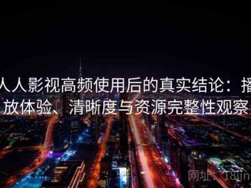 人人影视高频使用后的真实结论：播放体验、清晰度与资源完整性观察