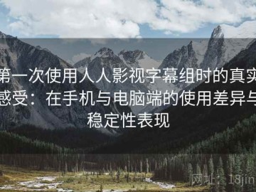 第一次使用人人影视字幕组时的真实感受：在手机与电脑端的使用差异与稳定性表现
