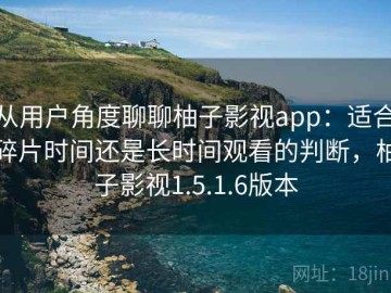 从用户角度聊聊柚子影视app：适合碎片时间还是长时间观看的判断，柚子影视1.5.1.6版本