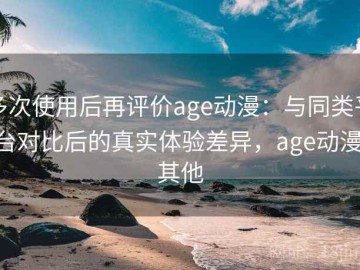 多次使用后再评价age动漫：与同类平台对比后的真实体验差异，age动漫 其他