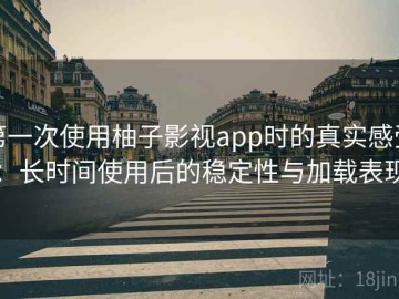 第一次使用柚子影视app时的真实感受：长时间使用后的稳定性与加载表现