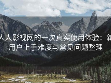 人人影视网的一次真实使用体验：新用户上手难度与常见问题整理