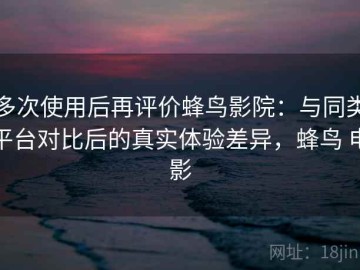 多次使用后再评价蜂鸟影院：与同类平台对比后的真实体验差异，蜂鸟 电影