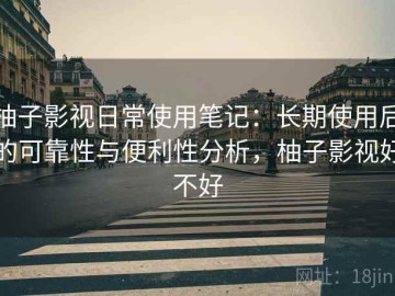 柚子影视日常使用笔记：长期使用后的可靠性与便利性分析，柚子影视好不好