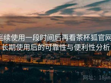 连续使用一段时间后再看茶杯狐官网：长期使用后的可靠性与便利性分析