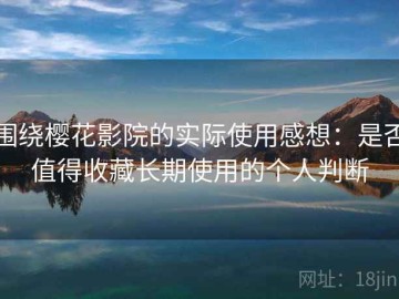 围绕樱花影院的实际使用感想：是否值得收藏长期使用的个人判断