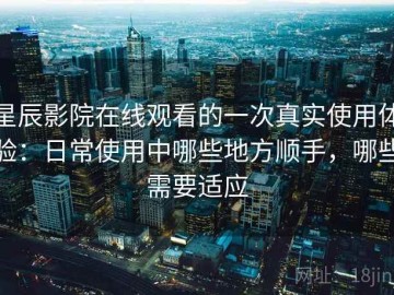 星辰影院在线观看的一次真实使用体验：日常使用中哪些地方顺手，哪些需要适应