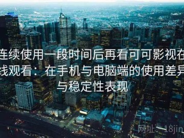 连续使用一段时间后再看可可影视在线观看：在手机与电脑端的使用差异与稳定性表现