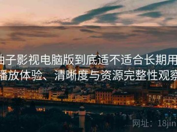 柚子影视电脑版到底适不适合长期用？播放体验、清晰度与资源完整性观察