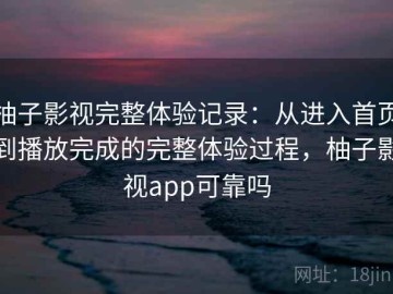 柚子影视完整体验记录：从进入首页到播放完成的完整体验过程，柚子影视app可靠吗