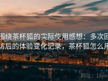 围绕茶杯狐的实际使用感想：多次回访后的体验变化记录，茶杯狐怎么用