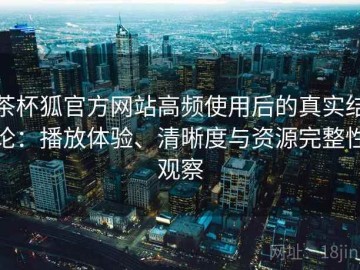 茶杯狐官方网站高频使用后的真实结论：播放体验、清晰度与资源完整性观察