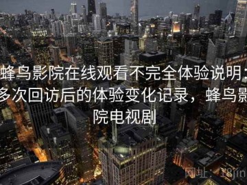 蜂鸟影院在线观看不完全体验说明：多次回访后的体验变化记录，蜂鸟影院电视剧