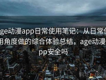 age动漫app日常使用笔记：从日常使用角度做的综合体验总结，age动漫app安全吗