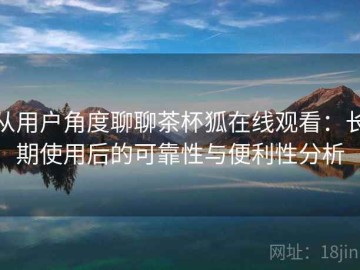 从用户角度聊聊茶杯狐在线观看：长期使用后的可靠性与便利性分析