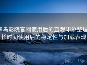 蜂鸟影院官网使用后的直观印象整理：长时间使用后的稳定性与加载表现