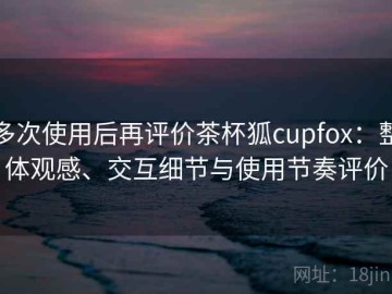 多次使用后再评价茶杯狐cupfox：整体观感、交互细节与使用节奏评价