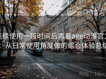 连续使用一段时间后再看age动漫官方：从日常使用角度做的综合体验总结