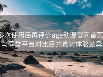 多次使用后再评价age动漫官网首页：与同类平台对比后的真实体验差异
