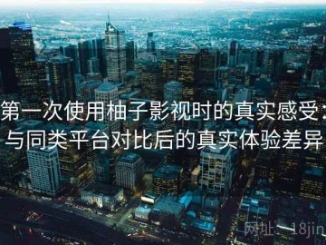 第一次使用柚子影视时的真实感受：与同类平台对比后的真实体验差异