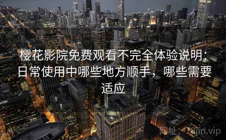 樱花影院免费观看不完全体验说明：日常使用中哪些地方顺手，哪些需要适应