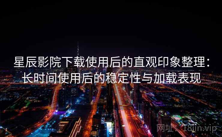 星辰影院下载使用后的直观印象整理：长时间使用后的稳定性与加载表现