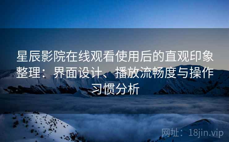 星辰影院在线观看使用后的直观印象整理：界面设计、播放流畅度与操作习惯分析