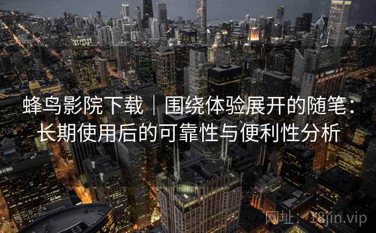 蜂鸟影院下载｜围绕体验展开的随笔：长期使用后的可靠性与便利性分析