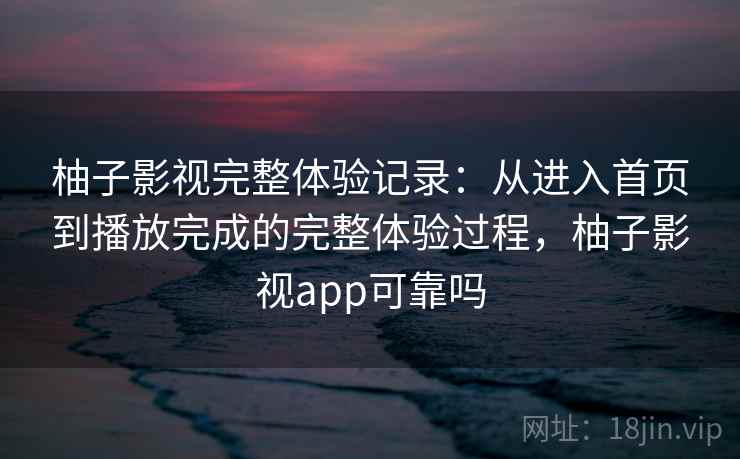柚子影视完整体验记录:从进入首页到播放完成的完整体验过程,柚子影视app可靠吗 柚子影视完整体验记录:从进入首页到播放完成的完整体验过程,柚子影视app可靠吗