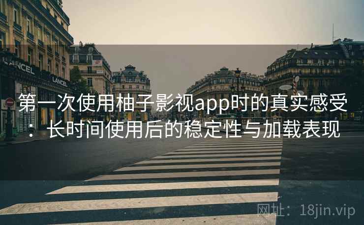 第一次使用柚子影视app时的真实感受：长时间使用后的稳定性与加载表现