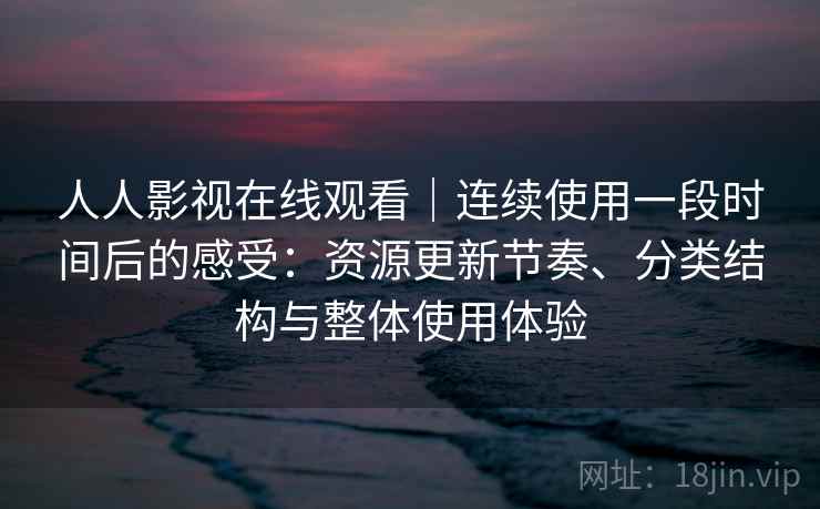人人影视在线观看｜连续使用一段时间后的感受：资源更新节奏、分类结构与整体使用体验