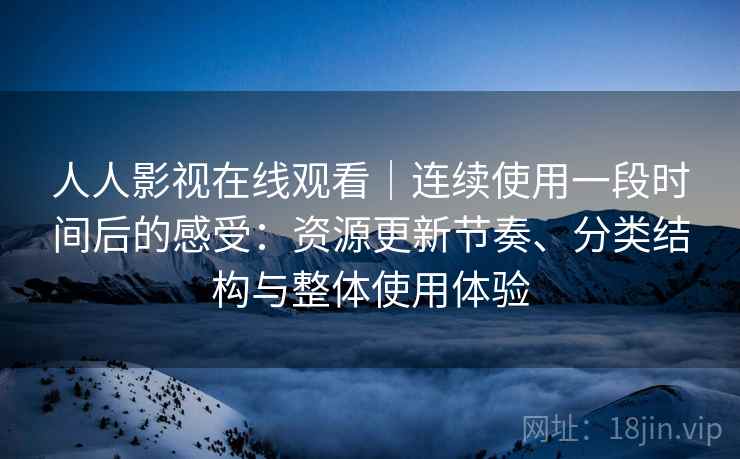 人人影视在线观看｜连续使用一段时间后的感受：资源更新节奏、分类结构与整体使用体验