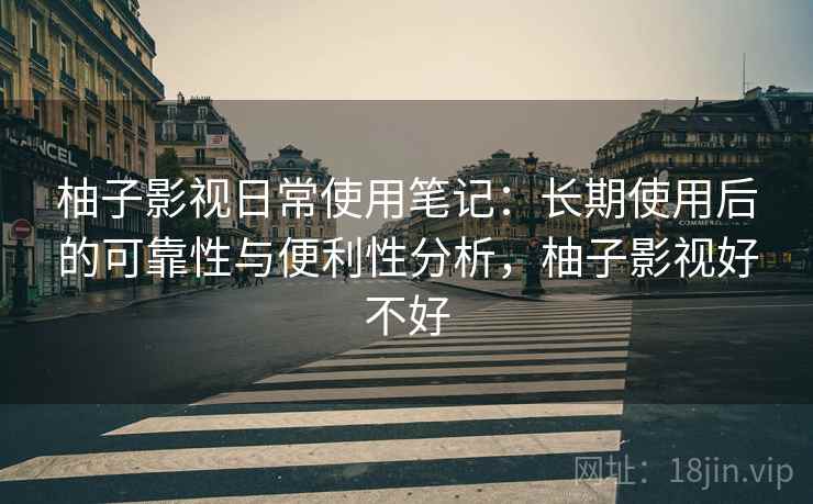 柚子影视日常使用笔记:长期使用后的可靠性与便利性分析,柚子影视好不好 柚子影视日常使用笔记:长期使用后的可靠性与便利性分析,柚子影视好不好