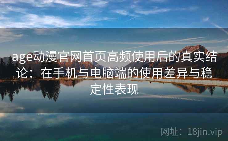 age动漫官网首页高频使用后的真实结论：在手机与电脑端的使用差异与稳定性表现