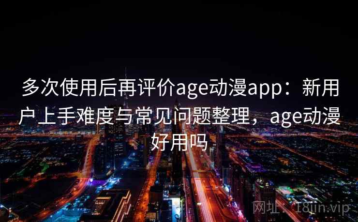 多次使用后再评价age动漫app：新用户上手难度与常见问题整理，age动漫好用吗