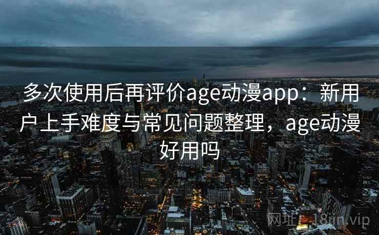 多次使用后再评价age动漫app：新用户上手难度与常见问题整理，age动漫好用吗