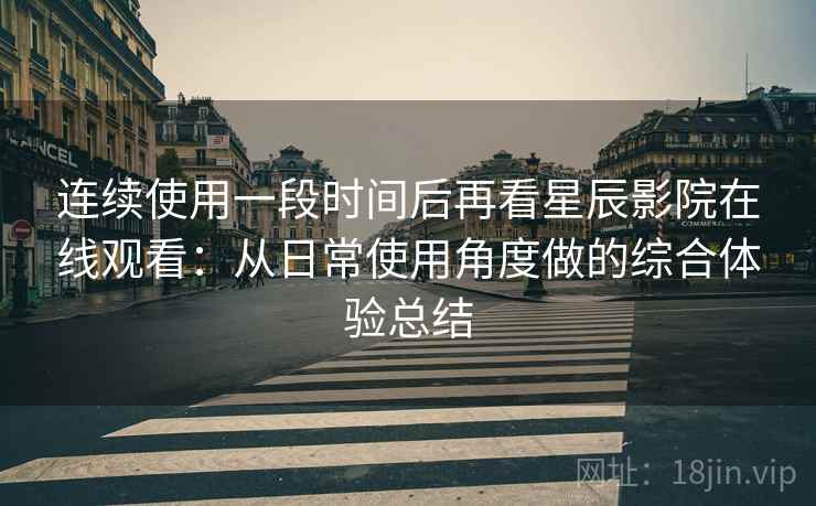 连续使用一段时间后再看星辰影院在线观看:从日常使用角度做的综合体验总结 连续使用一段时间后再看星辰影院在线观看:从日常使用角度做的综合体验总结