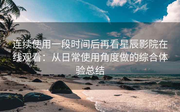 连续使用一段时间后再看星辰影院在线观看:从日常使用角度做的综合体验总结 连续使用一段时间后再看星辰影院在线观看:从日常使用角度做的综合体验总结